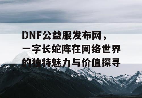 DNF公益服发布网，一字长蛇阵在网络世界的独特魅力与价值探寻