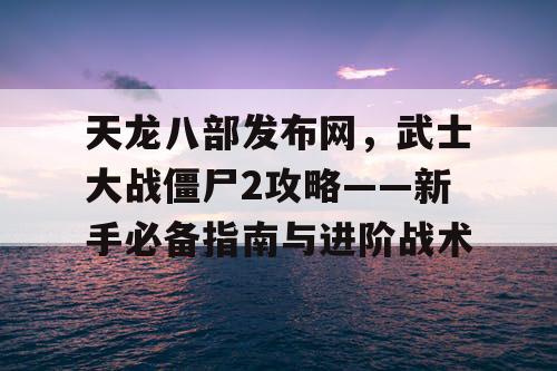 天龙八部发布网,武士大战僵尸2攻略——新手必备指南与进阶战术 天龙八部发布网,武士大战僵尸2攻略——新手必备指南与进阶战术