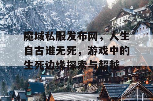 魔域私服发布网,人生自古谁无死,游戏中的生死边缘探索与超越 魔域私服发布网,人生自古谁无死,游戏中的生死边缘探索与超越