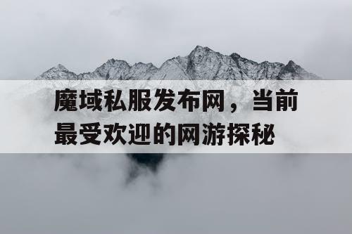魔域私服发布网,当前最受欢迎的网游探秘 魔域私服发布网,当前最受欢迎的网游探秘