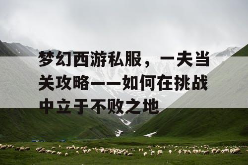 梦幻西游私服,一夫当关攻略——如何在挑战中立于不败之地 梦幻西游私服,一夫当关攻略——如何在挑战中立于不败之地