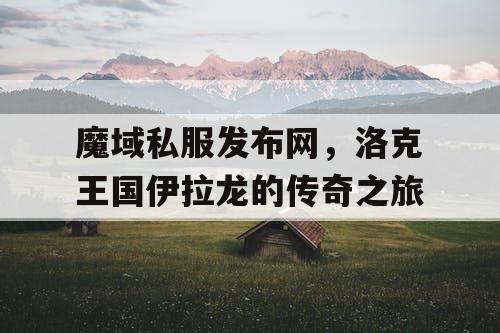 魔域私服发布网,洛克王国伊拉龙的传奇之旅 魔域私服发布网,洛克王国伊拉龙的传奇之旅