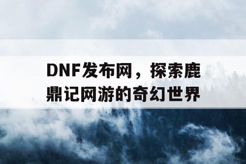 DNF发布网,探索鹿鼎记网游的奇幻世界 DNF发布网,探索鹿鼎记网游的奇幻世界