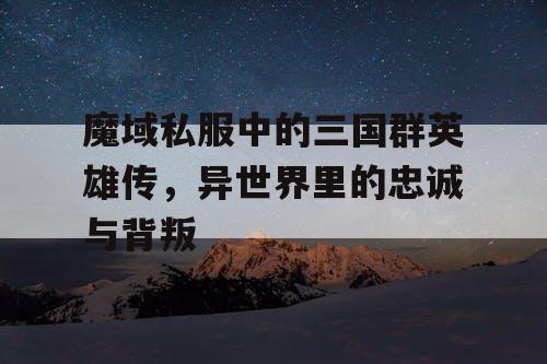 魔域私服中的三国群英雄传，异世界里的忠诚与背叛