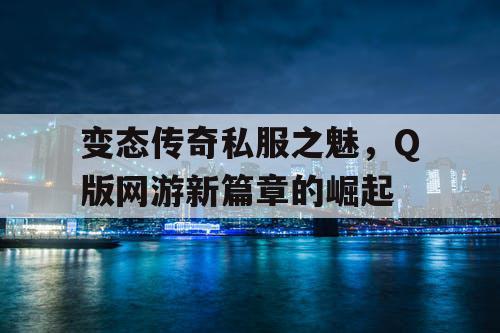 变态传奇私服之魅，Q版网游新篇章的崛起