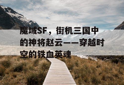 魔域SF，街机三国中的神将赵云——穿越时空的铁血英魂