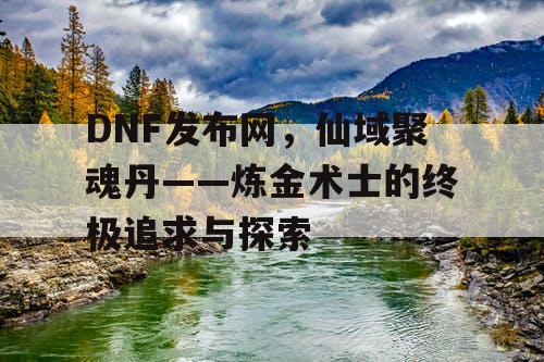 DNF发布网，仙域聚魂丹——炼金术士的终极追求与探索