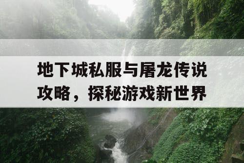 地下城私服与屠龙传说攻略，探秘游戏新世界