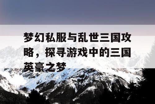 梦幻私服与乱世三国攻略，探寻游戏中的三国英豪之梦