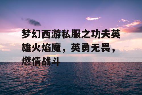 梦幻西游私服之功夫英雄火焰魔，英勇无畏，燃情战斗