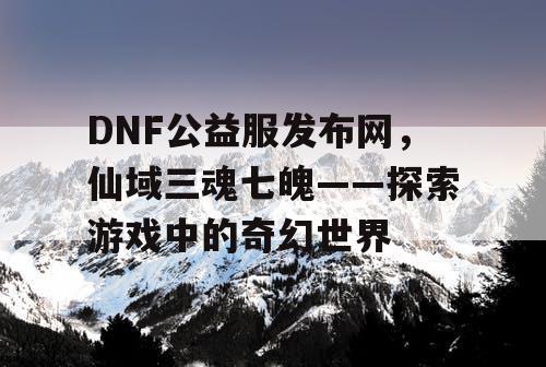 DNF公益服发布网，仙域三魂七魄——探索游戏中的奇幻世界