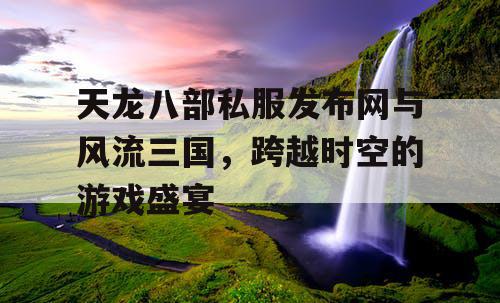 天龙八部私服发布网与风流三国，跨越时空的游戏盛宴