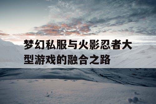梦幻私服与火影忍者大型游戏的融合之路