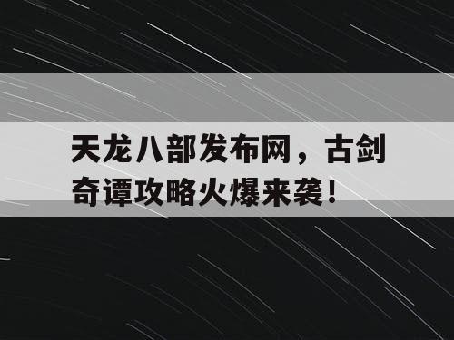天龙八部发布网，古剑奇谭攻略火爆来袭！