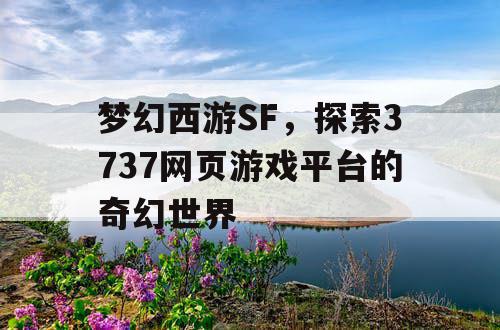 梦幻西游SF，探索3737网页游戏平台的奇幻世界