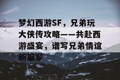 梦幻西游SF，兄弟玩大侠传攻略——共赴西游盛宴，谱写兄弟情谊新篇章