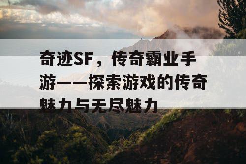 奇迹SF，传奇霸业手游——探索游戏的传奇魅力与无尽魅力