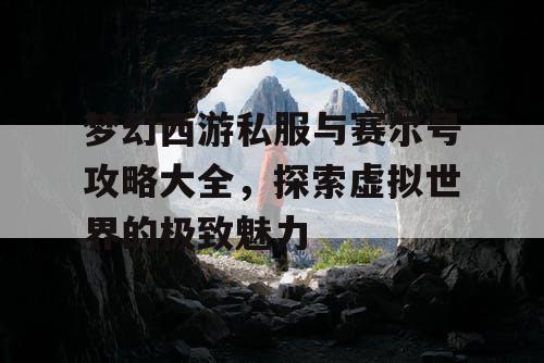 梦幻西游私服与赛尔号攻略大全，探索虚拟世界的极致魅力