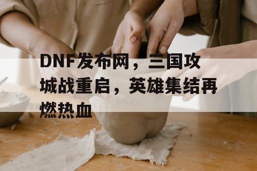 DNF发布网，三国攻城战重启，英雄集结再燃热血