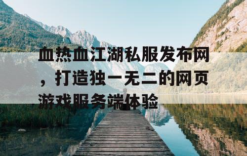 血热血江湖私服发布网，打造独一无二的网页游戏服务端体验