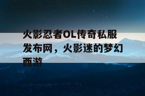 火影忍者OL传奇私服发布网，火影迷的梦幻西游