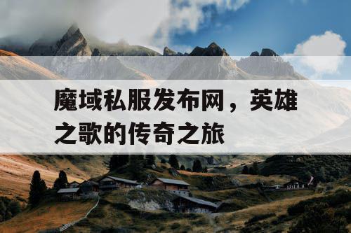 魔域私服发布网，英雄之歌的传奇之旅