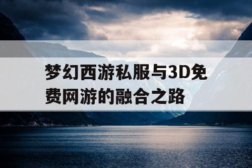梦幻西游私服与3D免费网游的融合之路
