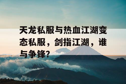 天龙私服与热血江湖变态私服，剑指江湖，谁与争锋？