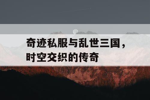 奇迹私服与乱世三国，时空交织的传奇