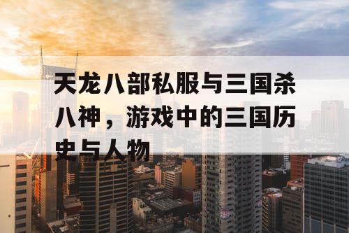 天龙八部私服与三国杀八神，游戏中的三国历史与人物