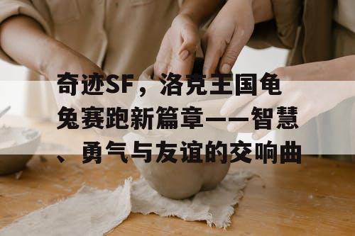奇迹SF，洛克王国龟兔赛跑新篇章——智慧、勇气与友谊的交响曲