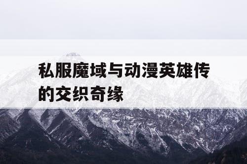 私服魔域与动漫英雄传的交织奇缘