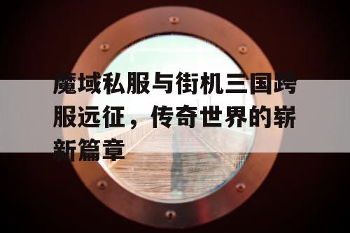 魔域私服与街机三国跨服远征，传奇世界的崭新篇章