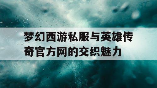 梦幻西游私服与英雄传奇官方网的交织魅力