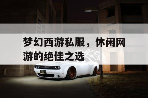 梦幻西游私服，休闲网游的绝佳之选