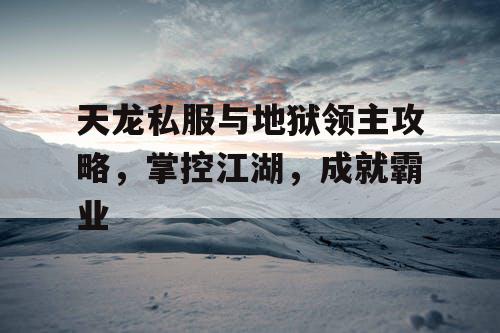 天龙私服与地狱领主攻略，掌控江湖，成就霸业