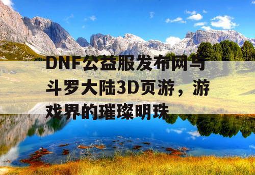 DNF公益服发布网与斗罗大陆3D页游，游戏界的璀璨明珠