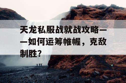 天龙私服战就战攻略——如何运筹帷幄，克敌制胜？