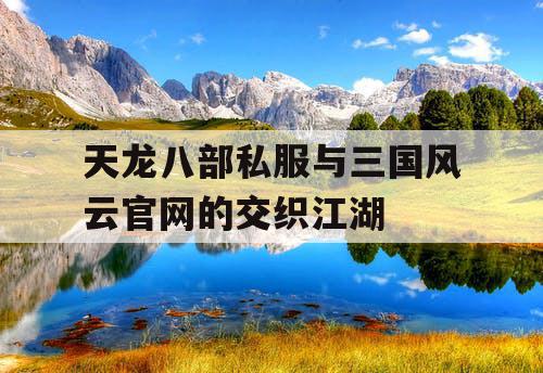 天龙八部私服与三国风云官网的交织江湖