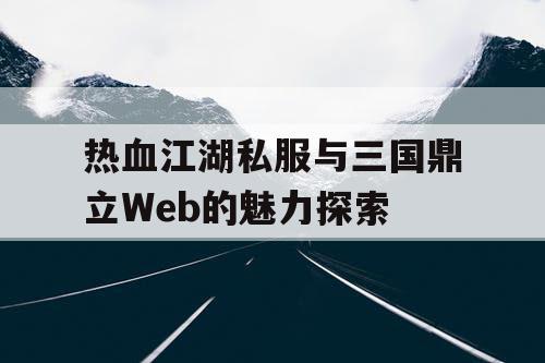 热血江湖私服与三国鼎立Web的魅力探索