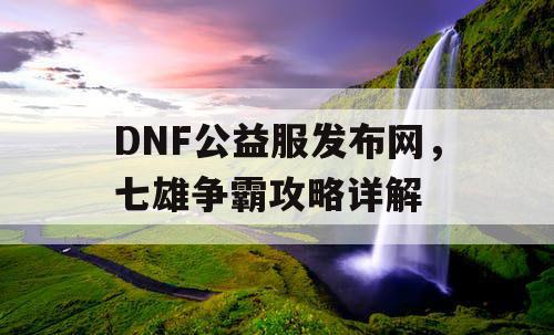 DNF公益服发布网，七雄争霸攻略详解