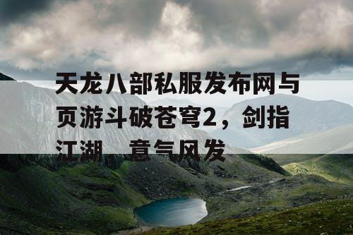 天龙八部私服发布网与页游斗破苍穹2，剑指江湖，意气风发
