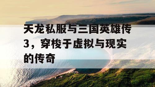 天龙私服与三国英雄传3，穿梭于虚拟与现实的传奇