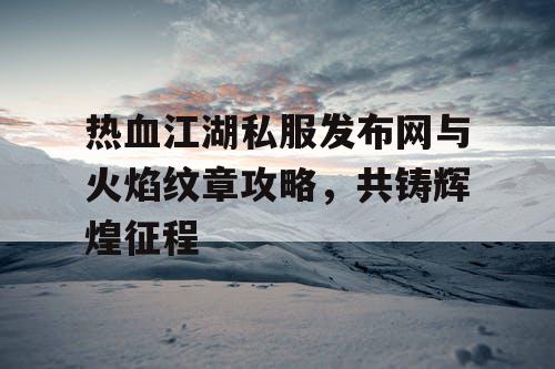 热血江湖私服发布网与火焰纹章攻略，共铸辉煌征程