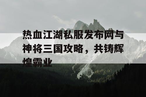 热血江湖私服发布网与神将三国攻略，共铸辉煌霸业