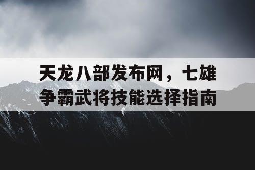 天龙八部发布网，七雄争霸武将技能选择指南