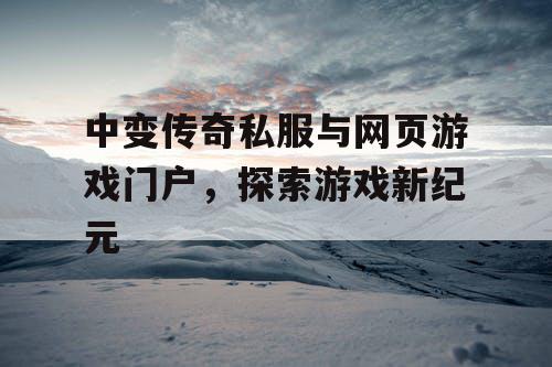 中变传奇私服与网页游戏门户，探索游戏新纪元
