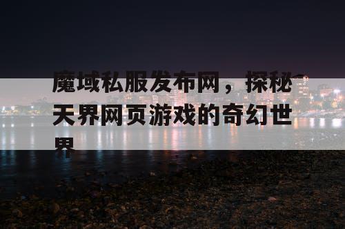 魔域私服发布网，探秘天界网页游戏的奇幻世界