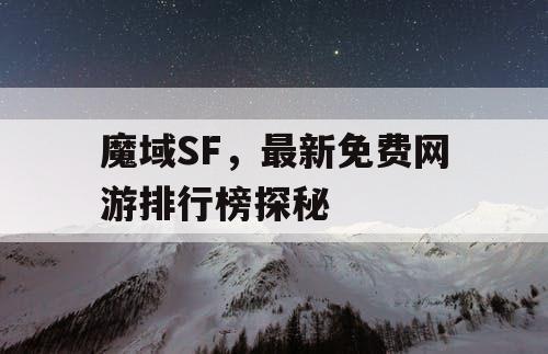魔域SF，最新免费网游排行榜探秘