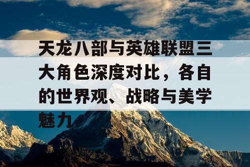 天龙八部与英雄联盟三大角色深度对比，各自的世界观、战略与美学魅力